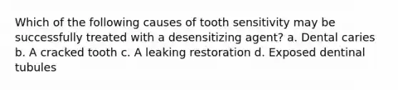 Which of the following causes of tooth sensitivity may be successfully treated with a desensitizing agent? a. Dental caries b. A cracked tooth c. A leaking restoration d. Exposed dentinal tubules