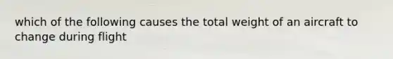 which of the following causes the total weight of an aircraft to change during flight