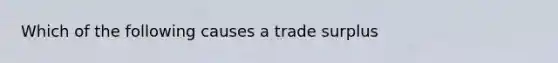 Which of the following causes a trade surplus