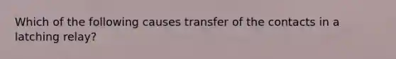 Which of the following causes transfer of the contacts in a latching relay?