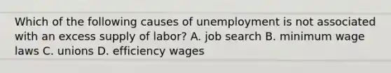 Which of the following causes of unemployment is not associated with an excess supply of labor? A. job search B. minimum wage laws C. unions D. efficiency wages