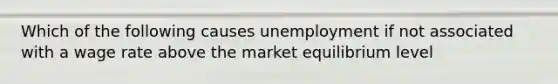 Which of the following causes unemployment if not associated with a wage rate above the market equilibrium level