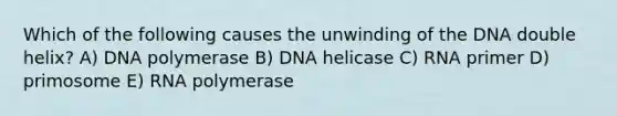 Which of the following causes the unwinding of the DNA double helix? A) DNA polymerase B) DNA helicase C) RNA primer D) primosome E) RNA polymerase