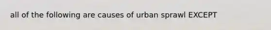 all of the following are causes of urban sprawl EXCEPT