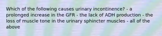 Which of the following causes urinary incontinence? - a prolonged increase in the GFR - the lack of ADH production - the loss of muscle tone in the urinary sphincter muscles - all of the above