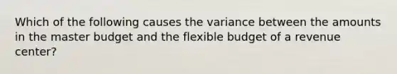 Which of the following causes the variance between the amounts in the master budget and the flexible budget of a revenue center?