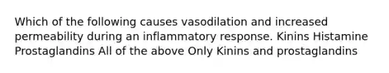 Which of the following causes vasodilation and increased permeability during an inflammatory response. Kinins Histamine Prostaglandins All of the above Only Kinins and prostaglandins