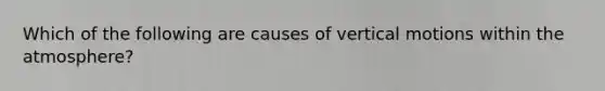 Which of the following are causes of vertical motions within the atmosphere?