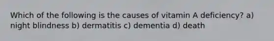 Which of the following is the causes of vitamin A deficiency? a) night blindness b) dermatitis c) dementia d) death