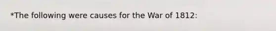 *The following were causes for the War of 1812: