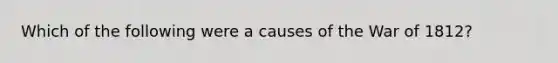 Which of the following were a causes of the War of 1812?