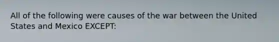 All of the following were causes of the war between the United States and Mexico EXCEPT: