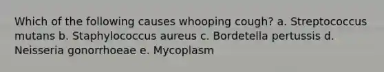 Which of the following causes whooping cough? a. Streptococcus mutans b. Staphylococcus aureus c. Bordetella pertussis d. Neisseria gonorrhoeae e. Mycoplasm