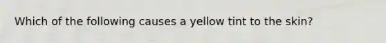 Which of the following causes a yellow tint to the skin?