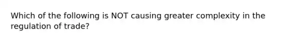 Which of the following is NOT causing greater complexity in the regulation of trade?