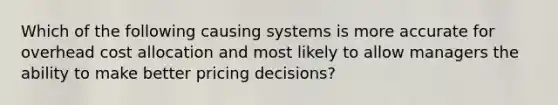 Which of the following causing systems is more accurate for overhead cost allocation and most likely to allow managers the ability to make better pricing decisions?