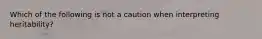 Which of the following is not a caution when interpreting heritability?