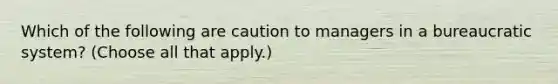 Which of the following are caution to managers in a bureaucratic system? (Choose all that apply.)