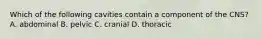 Which of the following cavities contain a component of the CNS? A. abdominal B. pelvic C. cranial D. thoracic