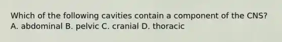 Which of the following cavities contain a component of the CNS? A. abdominal B. pelvic C. cranial D. thoracic