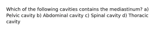 Which of the following cavities contains the mediastinum? a) Pelvic cavity b) Abdominal cavity c) Spinal cavity d) Thoracic cavity