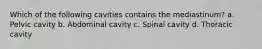 Which of the following cavities contains the mediastinum? a. Pelvic cavity b. Abdominal cavity c. Spinal cavity d. Thoracic cavity