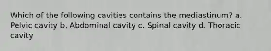 Which of the following cavities contains the mediastinum? a. Pelvic cavity b. Abdominal cavity c. Spinal cavity d. Thoracic cavity