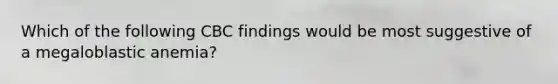 Which of the following CBC findings would be most suggestive of a megaloblastic anemia?