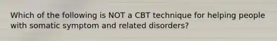 Which of the following is NOT a CBT technique for helping people with somatic symptom and related disorders?