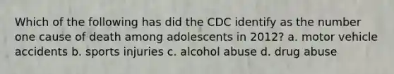 Which of the following has did the CDC identify as the number one cause of death among adolescents in 2012? a. motor vehicle accidents b. sports injuries c. alcohol abuse d. drug abuse