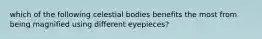 which of the following celestial bodies benefits the most from being magnified using different eyepieces?