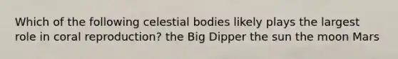 Which of the following celestial bodies likely plays the largest role in coral reproduction? the Big Dipper the sun the moon Mars