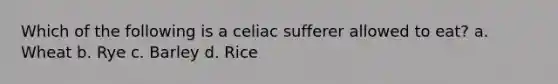 Which of the following is a celiac sufferer allowed to eat? a. Wheat b. Rye c. Barley d. Rice