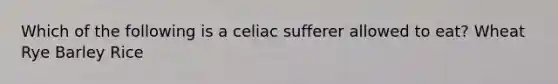 Which of the following is a celiac sufferer allowed to eat? Wheat Rye Barley Rice