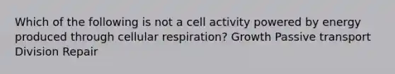 Which of the following is not a cell activity powered by energy produced through cellular respiration? Growth Passive transport Division Repair