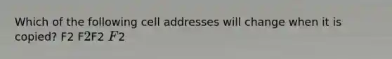 Which of the following cell addresses will change when it is copied? F2 F2F2 F2