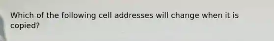 Which of the following cell addresses will change when it is copied?