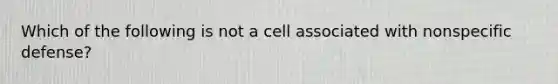 Which of the following is not a cell associated with nonspecific defense?