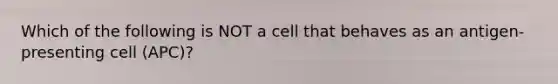 Which of the following is NOT a cell that behaves as an antigen-presenting cell (APC)?