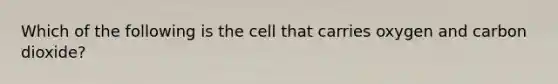 Which of the following is the cell that carries oxygen and carbon dioxide?