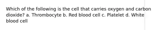 Which of the following is the cell that carries oxygen and carbon dioxide? a. Thrombocyte b. Red blood cell c. Platelet d. White blood cell