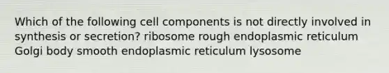 Which of the following cell components is not directly involved in synthesis or secretion? ribosome rough endoplasmic reticulum Golgi body smooth endoplasmic reticulum lysosome