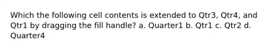 Which the following cell contents is extended to Qtr3, Qtr4, and Qtr1 by dragging the fill handle? a. Quarter1 b. Qtr1 c. Qtr2 d. Quarter4