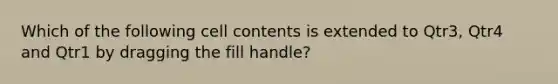 Which of the following cell contents is extended to Qtr3, Qtr4 and Qtr1 by dragging the fill handle?