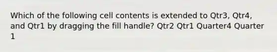 Which of the following cell contents is extended to Qtr3, Qtr4, and Qtr1 by dragging the fill handle? Qtr2 Qtr1 Quarter4 Quarter 1