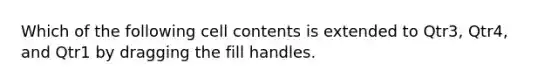 Which of the following cell contents is extended to Qtr3, Qtr4, and Qtr1 by dragging the fill handles.