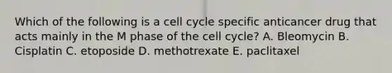 Which of the following is a cell cycle specific anticancer drug that acts mainly in the M phase of the cell cycle? A. Bleomycin B. Cisplatin C. etoposide D. methotrexate E. paclitaxel