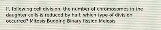 If, following cell division, the number of chromosomes in the daughter cells is reduced by half, which type of division occurred? Mitosis Budding Binary fission Meiosis