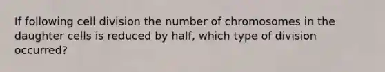 If following cell division the number of chromosomes in the daughter cells is reduced by half, which type of division occurred?