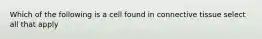 Which of the following is a cell found in connective tissue select all that apply